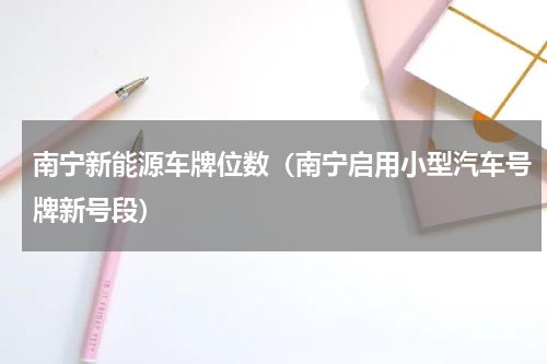 南宁新能源车牌位数（南宁启用小型汽车号牌新号段）