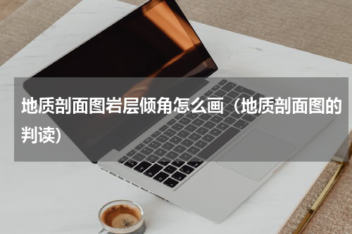 地质剖面图岩层倾角怎么画（地质剖面图的判读）