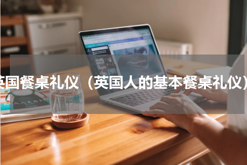 英国餐桌礼仪（英国人的基本餐桌礼仪）