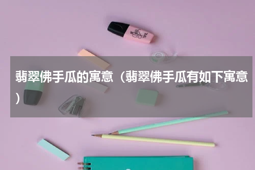 翡翠佛手瓜的寓意（翡翠佛手瓜有如下寓意）
