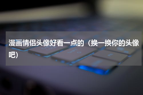 漫画情侣头像好看一点的（换一换你的头像吧）