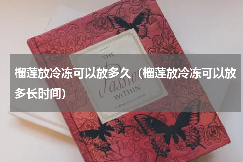 榴莲放冷冻可以放多久（榴莲放冷冻可以放多长时间）