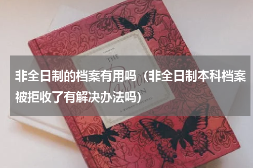 非全日制的档案有用吗（非全日制本科档案被拒收了有解决办法吗）