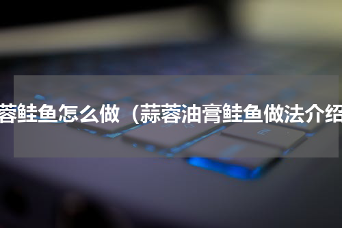 蒜蓉鲑鱼怎么做（蒜蓉油膏鲑鱼做法介绍）