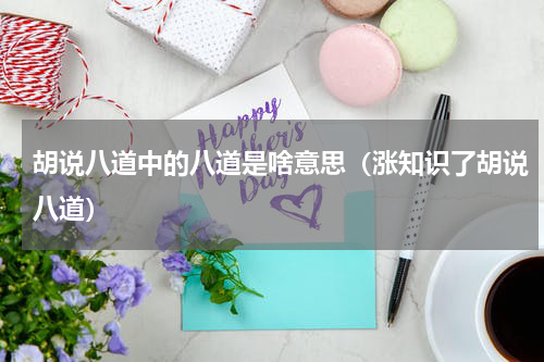 胡说八道中的八道是啥意思（涨知识了胡说八道）