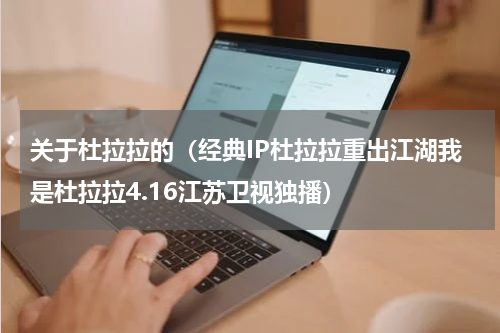 关于杜拉拉的（经典IP杜拉拉重出江湖我是杜拉拉4.16江苏卫视独播）