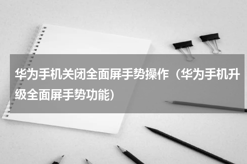 华为手机关闭全面屏手势操作（华为手机升级全面屏手势功能）