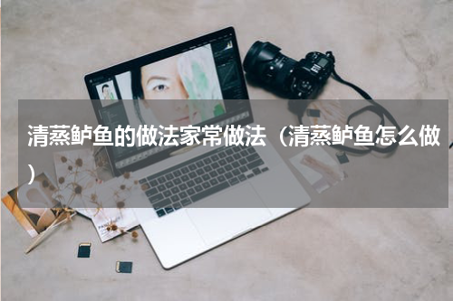 清蒸鲈鱼的做法家常做法（清蒸鲈鱼怎么做）