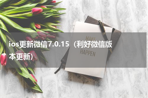 ios更新微信7.0.15（利好微信版本更新）