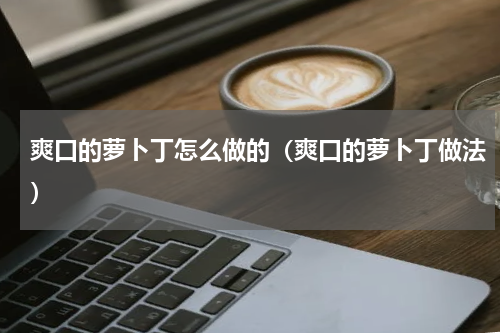 爽口的萝卜丁怎么做的（爽口的萝卜丁做法）