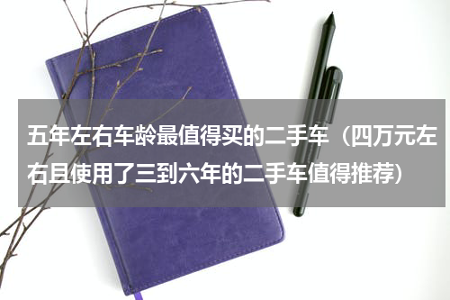 五年左右车龄最值得买的二手车（四万元左右且使用了三到六年的二手车值得推荐）