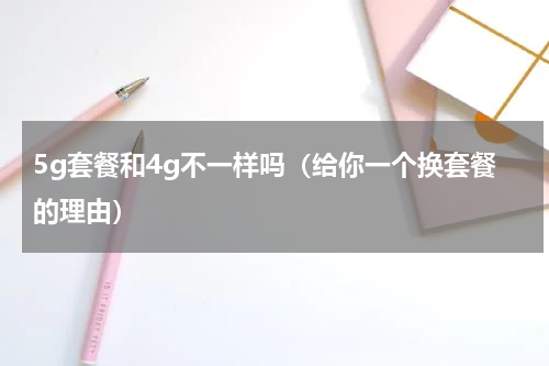 5g套餐和4g不一样吗（给你一个换套餐的理由）