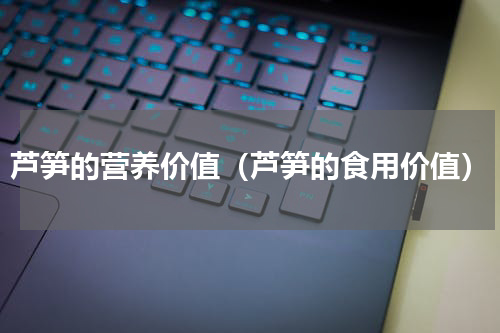 芦笋的营养价值（芦笋的食用价值）