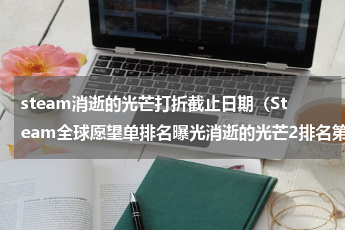 steam消逝的光芒打折截止日期（Steam全球愿望单排名曝光消逝的光芒2排名第一）