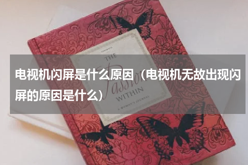 电视机闪屏是什么原因（电视机无故出现闪屏的原因是什么）