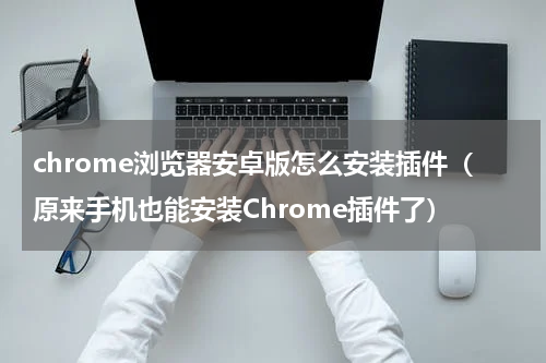 chrome浏览器安卓版怎么安装插件（原来手机也能安装Chrome插件了）