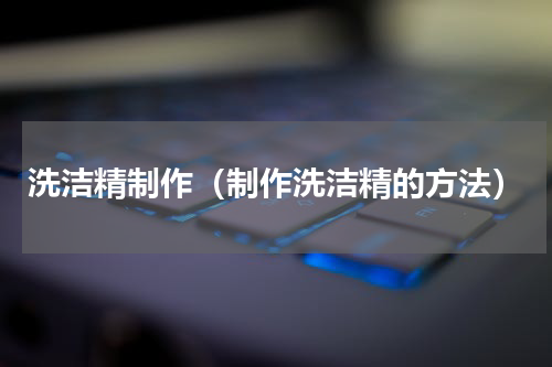 洗洁精制作（制作洗洁精的方法）