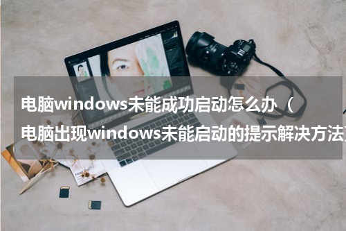 电脑windows未能成功启动怎么办（电脑出现windows未能启动的提示解决方法）