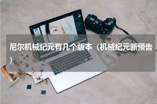 尼尔机械纪元有几个版本（机械纪元新预告）
