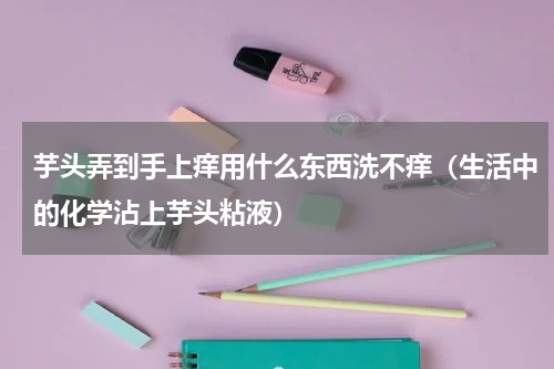 芋头弄到手上痒用什么东西洗不痒（生活中的化学沾上芋头粘液）