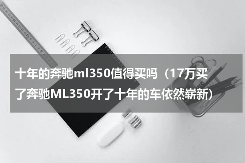十年的奔驰ml350值得买吗（17万买了奔驰ML350开了十年的车依然崭新）