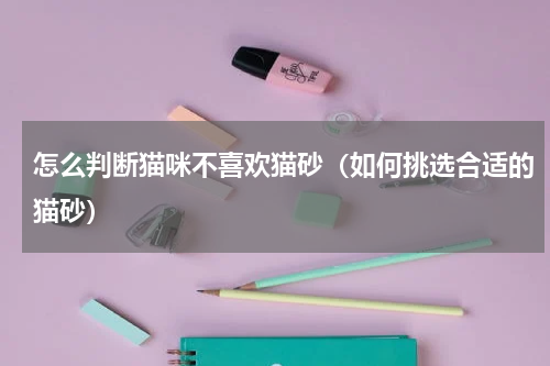 怎么判断猫咪不喜欢猫砂（如何挑选合适的猫砂）