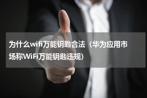 为什么wifi万能钥匙合法（华为应用市场称WiFi万能钥匙违规）
