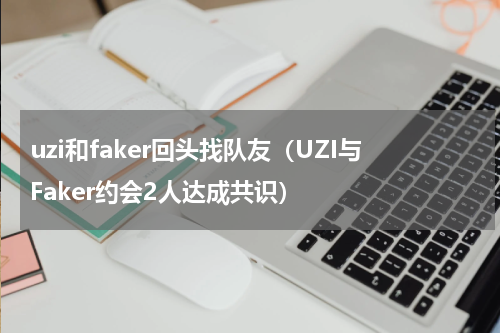 uzi和faker回头找队友（UZI与Faker约会2人达成共识）