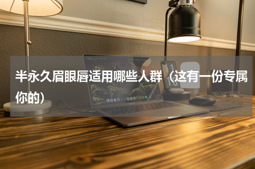 半永久眉眼唇适用哪些人群（这有一份专属你的）