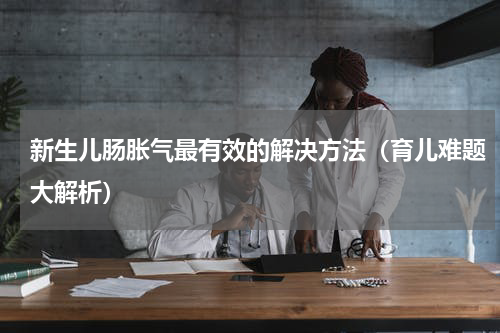 新生儿肠胀气最有效的解决方法（育儿难题大解析）
