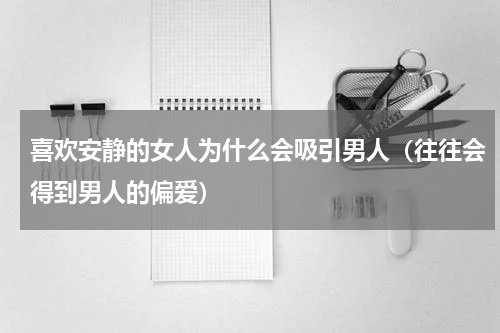 喜欢安静的女人为什么会吸引男人（往往会得到男人的偏爱）