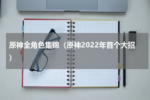 原神全角色集锦（原神2022年首个大招）