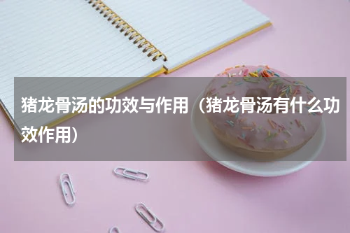 猪龙骨汤的功效与作用（猪龙骨汤有什么功效作用）