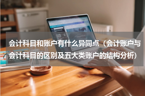 会计科目和账户有什么异同点（会计账户与会计科目的区别及五大类账户的结构分析）