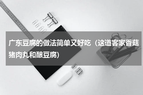 广东豆腐的做法简单又好吃（这道客家香菇猪肉丸和酿豆腐）