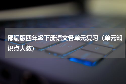 部编版四年级下册语文各单元复习（单元知识点人教）