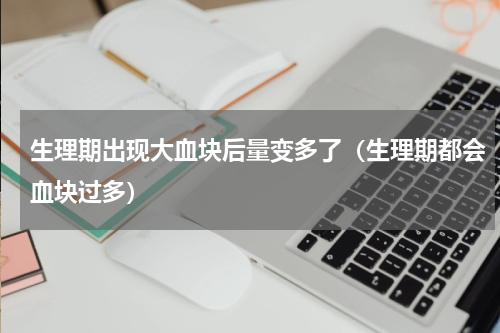 生理期出现大血块后量变多了（生理期都会血块过多）