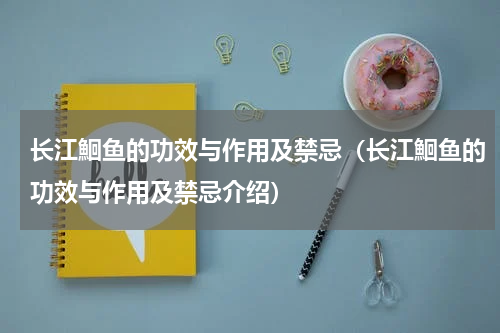 长江鮰鱼的功效与作用及禁忌（长江鮰鱼的功效与作用及禁忌介绍）