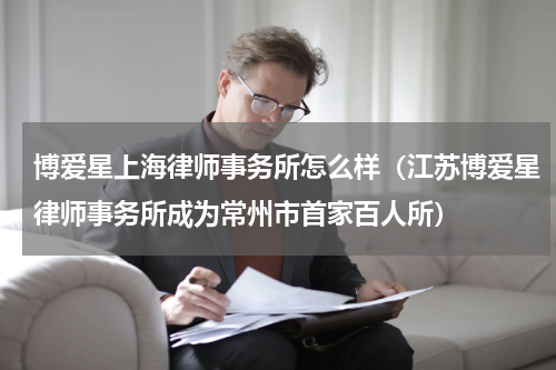 博爱星上海律师事务所怎么样（江苏博爱星律师事务所成为常州市首家百人所）