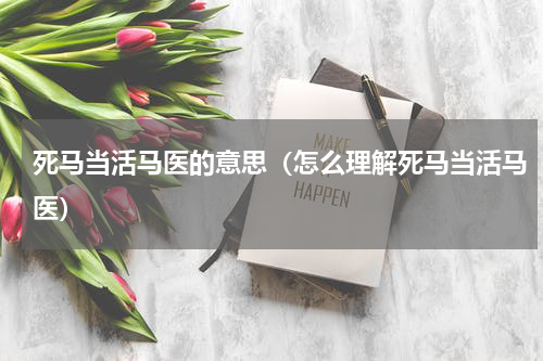 死马当活马医的意思（怎么理解死马当活马医）