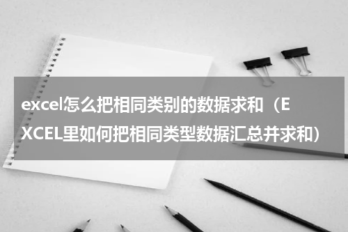 excel怎么把相同类别的数据求和（EXCEL里如何把相同类型数据汇总并求和）