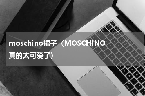 moschino裙子（MOSCHINO真的太可爱了）