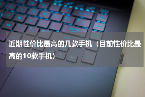 近期性价比最高的几款手机（目前性价比最高的10款手机）