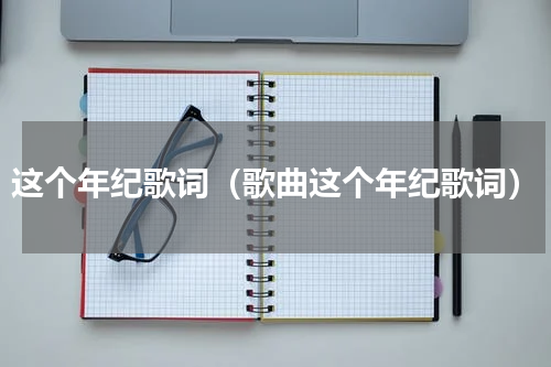 这个年纪歌词（歌曲这个年纪歌词）