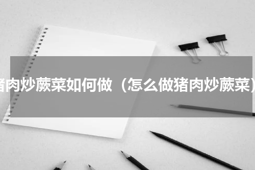 猪肉炒蕨菜如何做（怎么做猪肉炒蕨菜）
