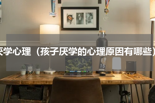 厌学心理（孩子厌学的心理原因有哪些）