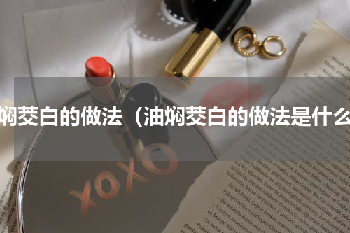 油焖茭白的做法（油焖茭白的做法是什么）