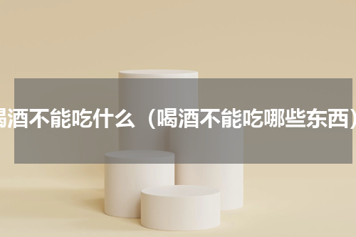 喝酒不能吃什么（喝酒不能吃哪些东西）