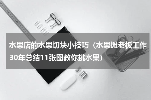 水果店的水果切块小技巧（水果摊老板工作30年总结11张图教你挑水果）