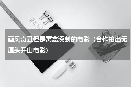 画风奇丑但是寓意深刻的电影（合作拍出无厘头开山电影）